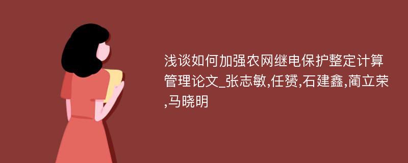 浅谈如何加强农网继电保护整定计算管理论文_张志敏,任赟,石建鑫,蔺立荣,马晓明