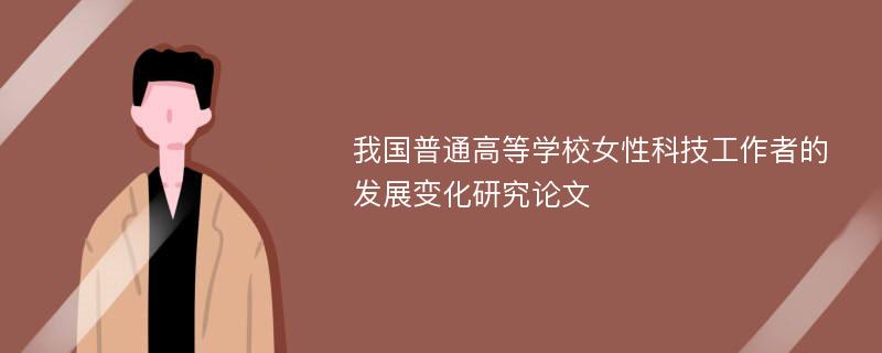 我国普通高等学校女性科技工作者的发展变化研究论文