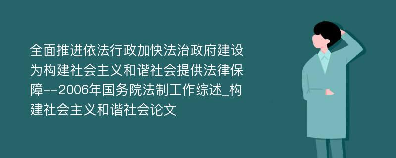 全面推进依法行政加快法治政府建设为构建社会主义和谐社会提供法律保障--2006年国务院法制工作综述_构建社会主义和谐社会论文