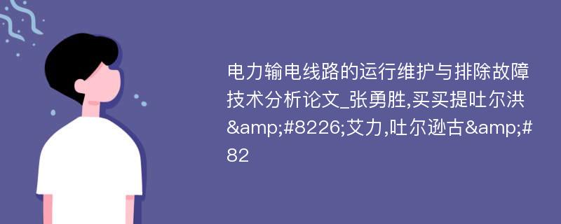 电力输电线路的运行维护与排除故障技术分析论文_张勇胜,买买提吐尔洪&#8226;艾力,吐尔逊古&#82