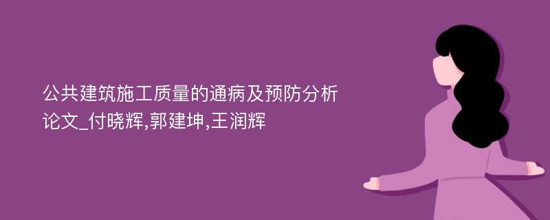 公共建筑施工质量的通病及预防分析论文_付晓辉,郭建坤,王润辉