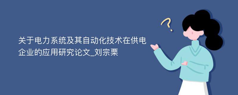 关于电力系统及其自动化技术在供电企业的应用研究论文_刘宗栗