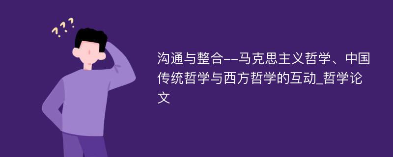 沟通与整合--马克思主义哲学、中国传统哲学与西方哲学的互动_哲学论文