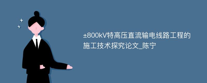 ±800kV特高压直流输电线路工程的施工技术探究论文_陈宁