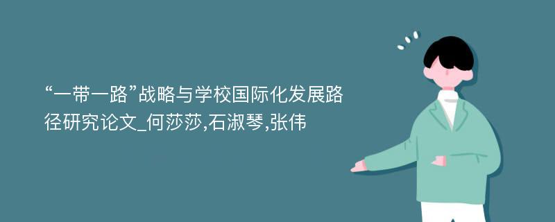 “一带一路”战略与学校国际化发展路径研究论文_何莎莎,石淑琴,张伟