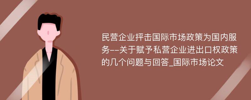 民营企业抨击国际市场政策为国内服务--关于赋予私营企业进出口权政策的几个问题与回答_国际市场论文