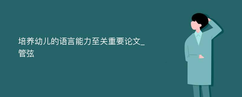 培养幼儿的语言能力至关重要论文_管弦