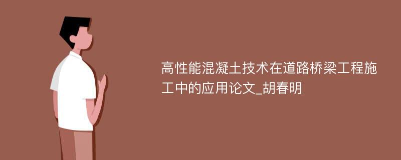 高性能混凝土技术在道路桥梁工程施工中的应用论文_胡春明