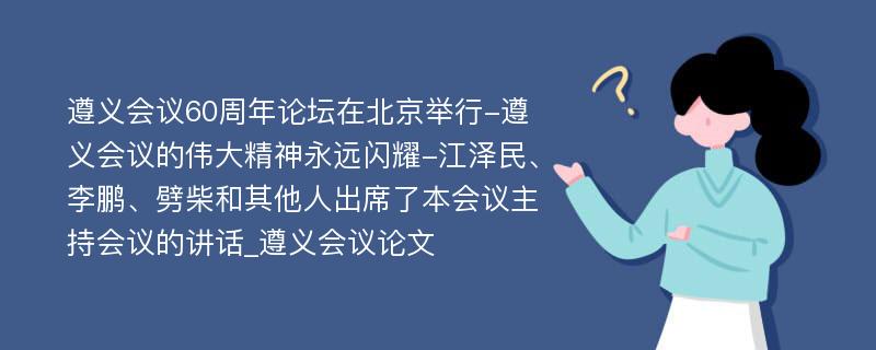 遵义会议60周年论坛在北京举行-遵义会议的伟大精神永远闪耀-江泽民、李鹏、劈柴和其他人出席了本会议主持会议的讲话_遵义会议论文