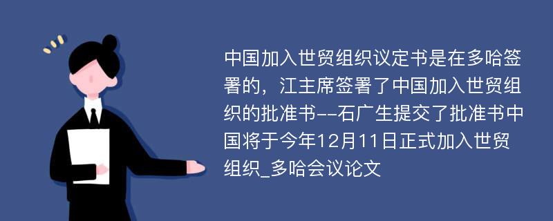 中国加入世贸组织议定书是在多哈签署的，江主席签署了中国加入世贸组织的批准书--石广生提交了批准书中国将于今年12月11日正式加入世贸组织_多哈会议论文