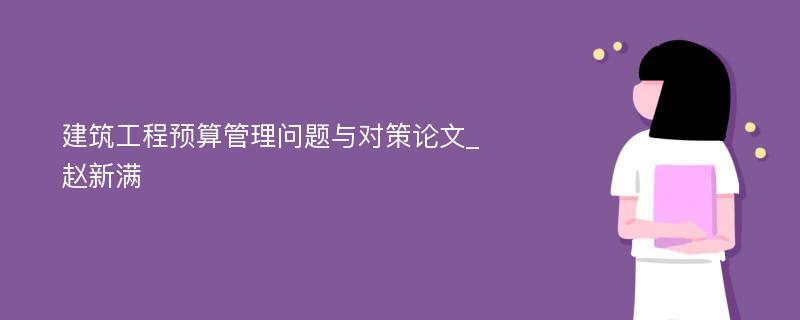 建筑工程预算管理问题与对策论文_赵新满