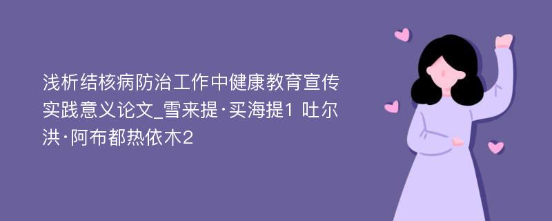 浅析结核病防治工作中健康教育宣传实践意义论文_雪来提·买海提1 吐尔洪·阿布都热依木2