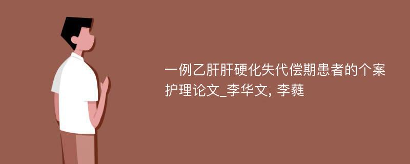 一例乙肝肝硬化失代偿期患者的个案护理论文_李华文, 李蕤