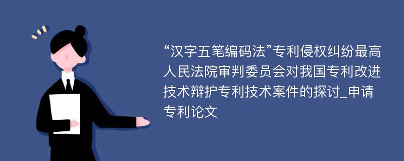 “汉字五笔编码法”专利侵权纠纷最高人民法院审判委员会对我国专利改进技术辩护专利技术案件的探讨_申请专利论文