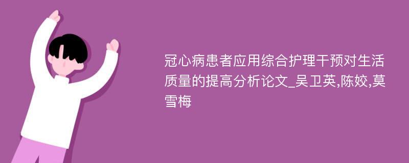 冠心病患者应用综合护理干预对生活质量的提高分析论文_吴卫英,陈姣,莫雪梅