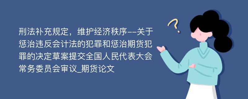 刑法补充规定，维护经济秩序--关于惩治违反会计法的犯罪和惩治期货犯罪的决定草案提交全国人民代表大会常务委员会审议_期货论文