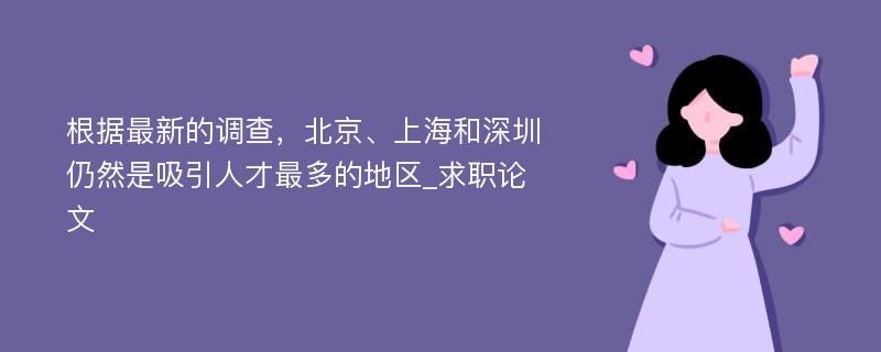 根据最新的调查，北京、上海和深圳仍然是吸引人才最多的地区_求职论文