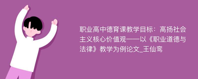 职业高中德育课教学目标：高扬社会主义核心价值观——以《职业道德与法律》教学为例论文_王仙鸾