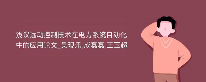 浅议远动控制技术在电力系统自动化中的应用论文_吴现乐,成磊磊,王玉超