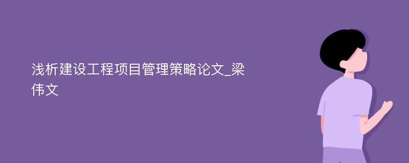 浅析建设工程项目管理策略论文_梁伟文