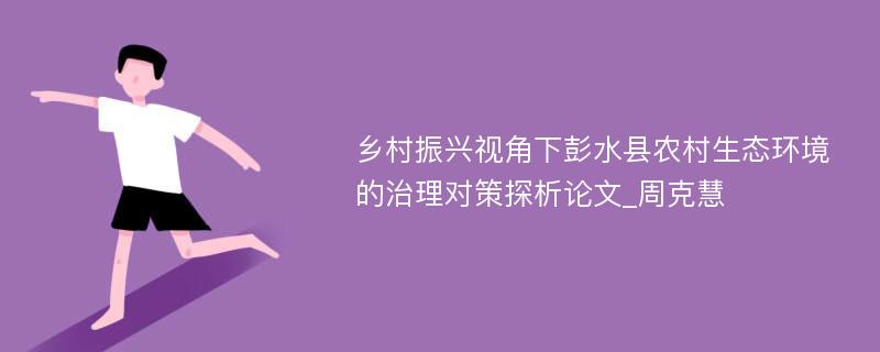 乡村振兴视角下彭水县农村生态环境的治理对策探析论文_周克慧