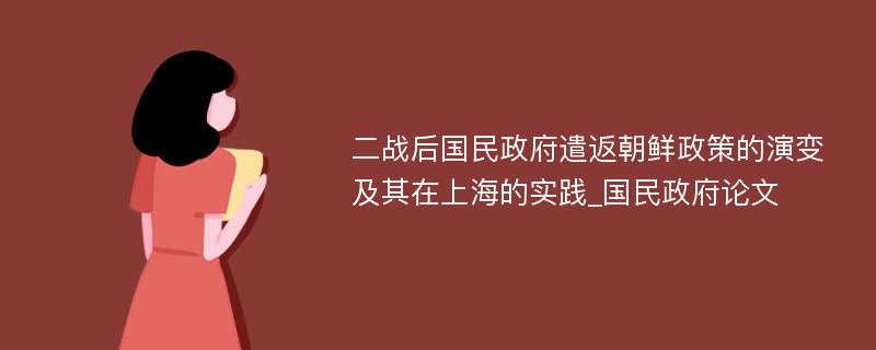 二战后国民政府遣返朝鲜政策的演变及其在上海的实践_国民政府论文