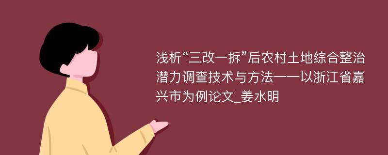 浅析“三改一拆”后农村土地综合整治潜力调查技术与方法——以浙江省嘉兴市为例论文_姜水明