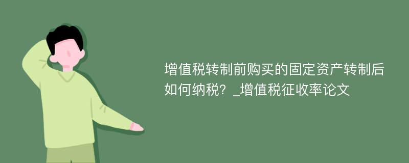 增值税转制前购买的固定资产转制后如何纳税？_增值税征收率论文