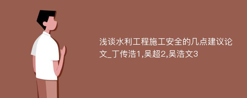 浅谈水利工程施工安全的几点建议论文_丁传浩1,吴超2,吴浩文3