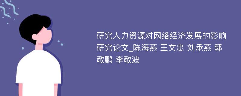 研究人力资源对网络经济发展的影响研究论文_陈海燕 王文忠 刘承燕 郭敬鹏 李敬波