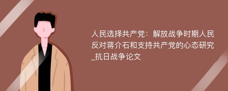 人民选择共产党：解放战争时期人民反对蒋介石和支持共产党的心态研究_抗日战争论文