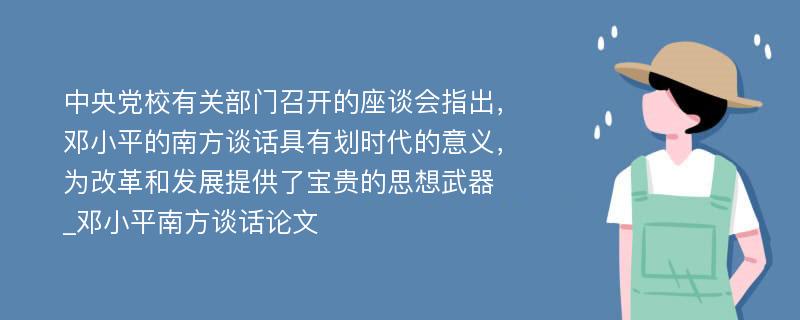 中央党校有关部门召开的座谈会指出，邓小平的南方谈话具有划时代的意义，为改革和发展提供了宝贵的思想武器_邓小平南方谈话论文