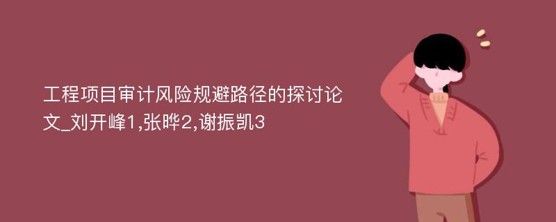 工程项目审计风险规避路径的探讨论文_刘开峰1,张晔2,谢振凯3