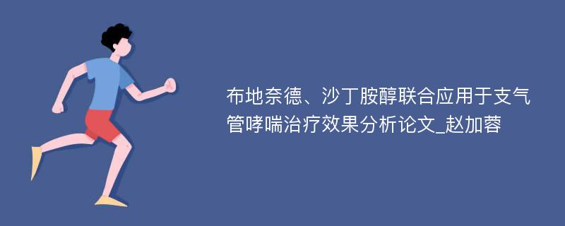 布地奈德、沙丁胺醇联合应用于支气管哮喘治疗效果分析论文_赵加蓉