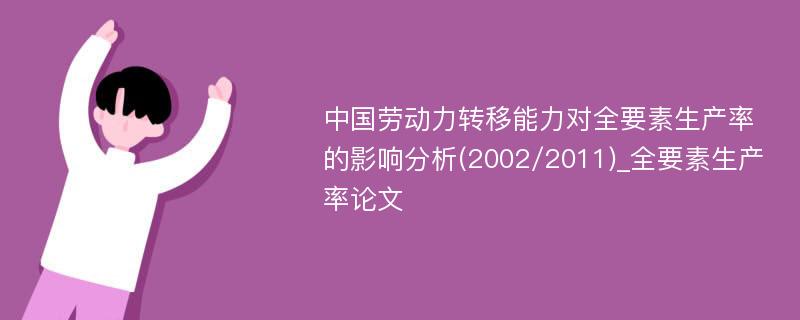 中国劳动力转移能力对全要素生产率的影响分析(2002/2011)_全要素生产率论文