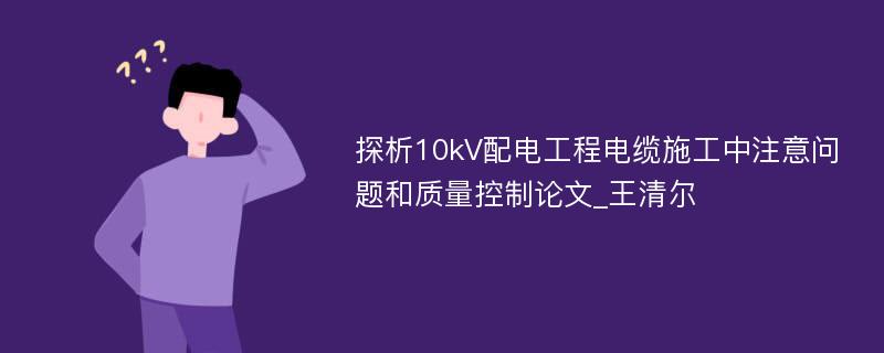 探析10kV配电工程电缆施工中注意问题和质量控制论文_王清尔