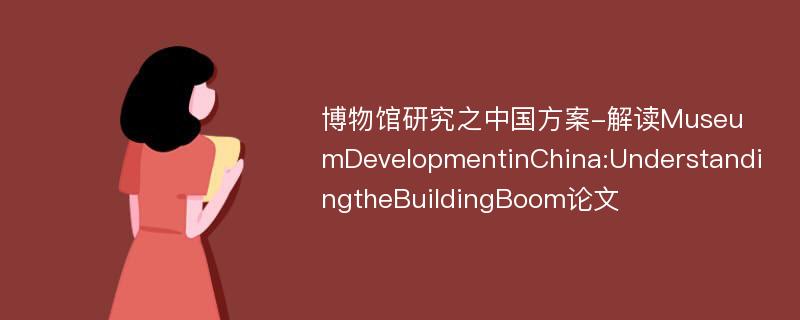 博物馆研究之中国方案-解读MuseumDevelopmentinChina:UnderstandingtheBuildingBoom论文