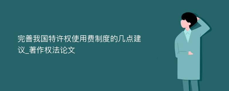 完善我国特许权使用费制度的几点建议_著作权法论文