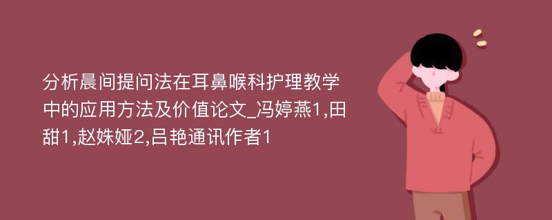 分析晨间提问法在耳鼻喉科护理教学中的应用方法及价值论文_冯婷燕1,田甜1,赵姝娅2,吕艳通讯作者1