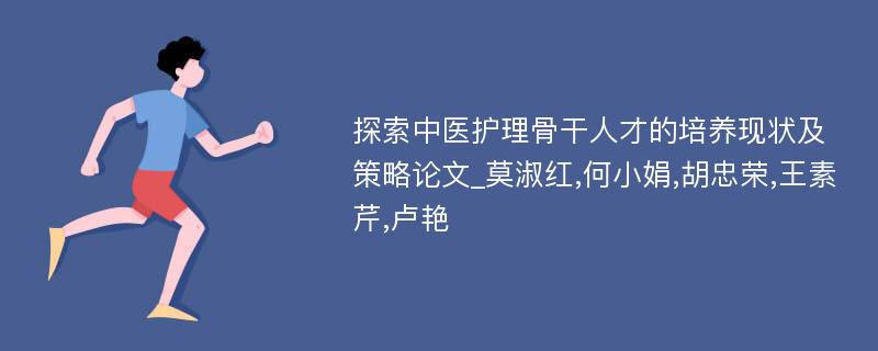 探索中医护理骨干人才的培养现状及策略论文_莫淑红,何小娟,胡忠荣,王素芹,卢艳