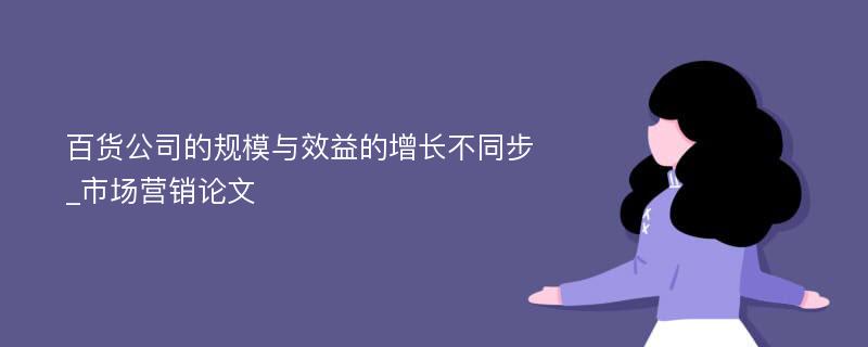 百货公司的规模与效益的增长不同步_市场营销论文