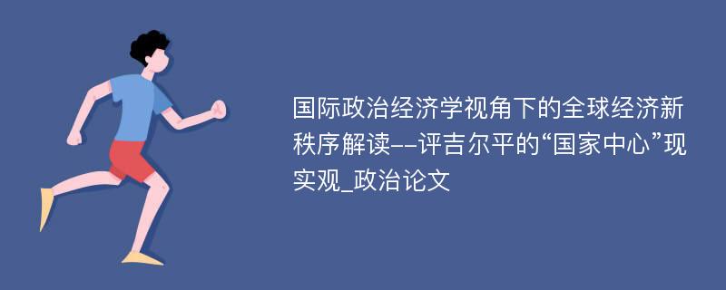 国际政治经济学视角下的全球经济新秩序解读--评吉尔平的“国家中心”现实观_政治论文