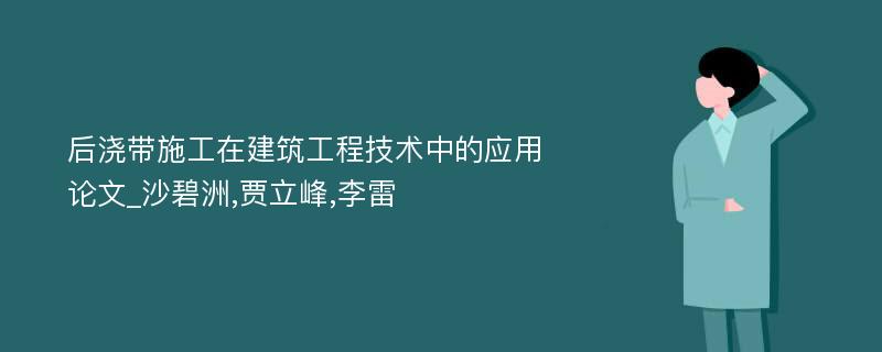 后浇带施工在建筑工程技术中的应用论文_沙碧洲,贾立峰,李雷