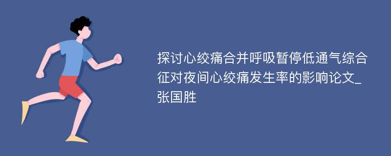 探讨心绞痛合并呼吸暂停低通气综合征对夜间心绞痛发生率的影响论文_张国胜