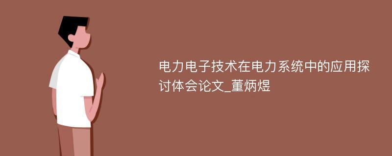 电力电子技术在电力系统中的应用探讨体会论文_董炳煜