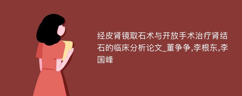 经皮肾镜取石术与开放手术治疗肾结石的临床分析论文_董争争,李根东,李国峰