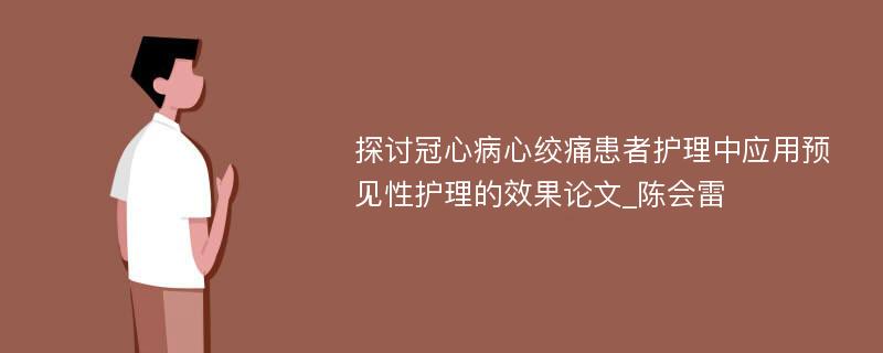 探讨冠心病心绞痛患者护理中应用预见性护理的效果论文_陈会雷