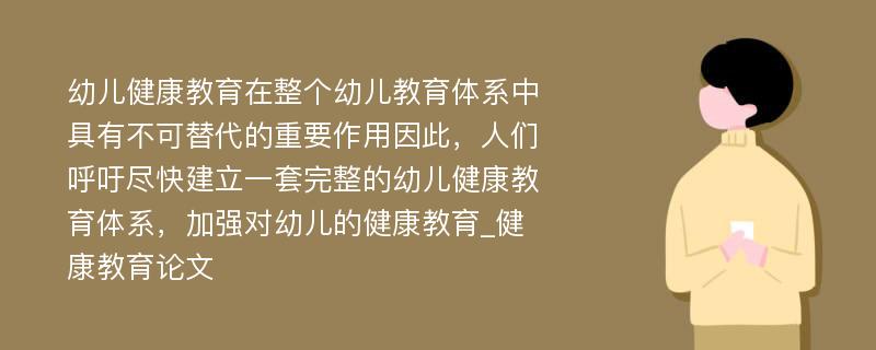 幼儿健康教育在整个幼儿教育体系中具有不可替代的重要作用因此，人们呼吁尽快建立一套完整的幼儿健康教育体系，加强对幼儿的健康教育_健康教育论文