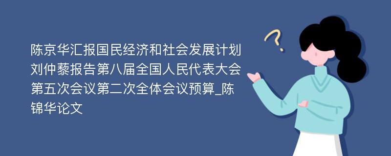 陈京华汇报国民经济和社会发展计划刘仲藜报告第八届全国人民代表大会第五次会议第二次全体会议预算_陈锦华论文