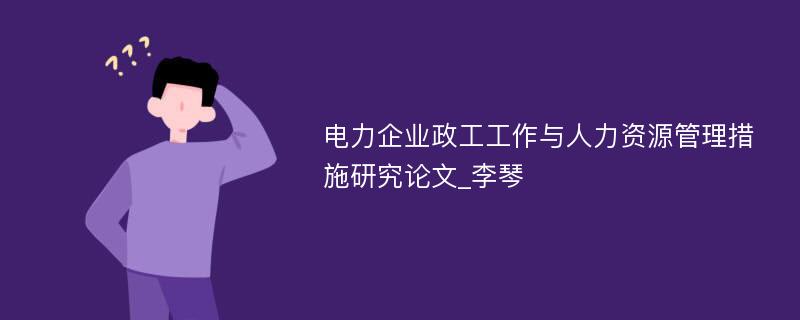 电力企业政工工作与人力资源管理措施研究论文_李琴